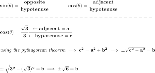 \bf sin(\theta)=\cfrac{opposite}{hypotenuse}&#10;\qquad \qquad &#10;% cosine&#10;cos(\theta)=\cfrac{adjacent}{hypotenuse}\\\\&#10;-------------------------------\\\\&#10;cos(\theta)=\cfrac{\sqrt{3}}{3}\cfrac{\leftarrow adjacent=a}{\leftarrow hypotenuse=c}&#10;\\\\\\&#10;\textit{using the pythagorean theorem}\implies c^2=a^2+b^2\implies \pm\sqrt{c^2-a^2}=b&#10;\\\\\\&#10;\pm\sqrt{3^2-(\sqrt{3})^2}=b\implies \pm\sqrt{6}=b