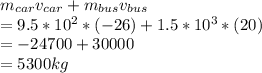 m_{car} v_{car}  + m_{bus} v_{bus} \\= 9.5*10^{2}* (-26) +  1.5*10^{3}*(20) \\ = -24700+30000\\ = 5 300 kg