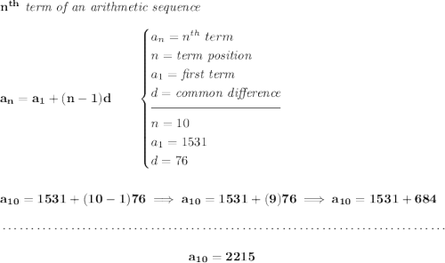 \bf n^{th}\textit{ term of an arithmetic sequence} \\\\ a_n=a_1+(n-1)d\qquad \begin{cases} a_n=n^{th}\ term\\ n=\textit{term position}\\ a_1=\textit{first term}\\ d=\textit{common difference}\\[-0.5em] \hrulefill\\ n= 10\\ a_1=1531\\ d=76 \end{cases} \\\\\\ a_{10}=1531+(10-1)76\implies a_{10}=1531+(9)76\implies a_{10}=1531+684 \\\\[-0.35em] ~\dotfill\\\\ ~\hfill a_{10}=2215~\hfill