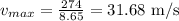 v_{max}=\frac{274}{8.65}=31.68 \textrm{ m/s}