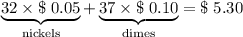 \underbrace{32 \times \$\; 0.05}_{\text{nickels}} + \underbrace{37 \times \$ \; 0.10}_{\text{dimes}} = \$ \;5.30