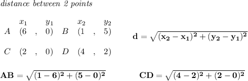 \bf \textit{distance between 2 points}\\ \quad \\&#10;\begin{array}{lllll}&#10;&x_1&y_1&x_2&y_2\\&#10;%  (a,b)&#10;A&({{ 6}}\quad ,&{{ 0}})\quad &#10;%  (c,d)&#10;B&({{ 1}}\quad ,&{{ 5}})\\\\&#10;C&({{ 2}}\quad ,&{{ 0}})\quad &#10;%  (c,d)&#10;D&({{ 4}}\quad ,&{{ 2}})&#10;\end{array}\qquad &#10;%  distance value&#10;d = \sqrt{({{ x_2}}-{{ x_1}})^2 + ({{ y_2}}-{{ y_1}})^2}&#10;\\\\\\&#10;AB=\sqrt{(1-6)^2+(5-0)^2}\qquad \qquad CD=\sqrt{(4-2)^2+(2-0)^2}