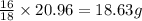 \frac{16}{18}\times 20.96=18.63g