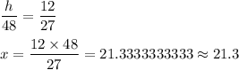 \dfrac{h}{48}=\dfrac{12}{27}\\\\ x=\dfrac{12\times48}{27}=21.3333333333\approx21.3