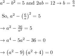 \begin{array}{l}{a^{2}-b^{2}=5 \text { and } 2 a b=12 \rightarrow b=\frac{6}{a}} \\\\ {\text { So, } a^{2}-\left(\frac{6}{a}\right)^{2}=5} \\\\ {\rightarrow a^{2}-\frac{36}{a^{2}}=5} \\\\ {\rightarrow a^{4}-5 a^{2}-36=0} \\\\ {\rightarrow\left(a^{2}-9\right)\left(a^{2}+4\right)=0}\end{array}