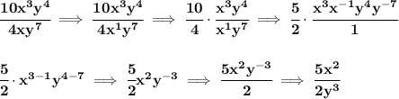 \bf \cfrac{10x^3y^4}{4xy^7}\implies \cfrac{10x^3y^4}{4x^1y^7}\implies \cfrac{10}{4}\cdot \cfrac{x^3y^4}{x^1y^7}\implies \cfrac{5}{2}\cdot \cfrac{x^3x^{-1}y^4y^{-7}}{1}&#10;\\\\\\&#10;\cfrac{5}{2}\cdot x^{3-1}y^{4-7}\implies \cfrac{5}{2}x^2y^{-3}\implies \cfrac{5x^2y^{-3}}{2}\implies \cfrac{5x^2}{2y^3}