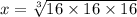 x = \sqrt[3]{16  \times 16 \times 16}