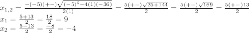 x_{1,2}=\frac{-(-5) (+-)\sqrt{(-5)^{2}-4(1)(-36) } }{2(1)}=\frac{5(+-)\sqrt{25+144} }{2} =\frac{5(+-)\sqrt{169} }{2}=\frac{5(+-)13}{2}\\x_{1}=\frac{5+13}{2}=\frac{18}{2}=9\\x_{2}=\frac{5-13}{2}=\frac{-8}{2}=-4