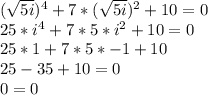 (\sqrt{5i})^{4} +7*(\sqrt{5i})^{2}  +10=0\\25*i^{4} +7*5*i^{2}+10=0\\ 25*1+7*5*-1+10\\25-35+10=0\\0=0