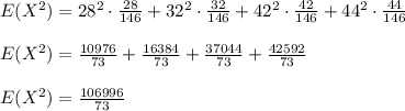 E(X^2)=28^2\cdot \frac{28}{146}+32^2\cdot \frac{32}{146} +42^2\cdot \frac{42}{146} +44^2 \cdot \frac{44}{146}\\\\E(X^2)=\frac{10976}{73}+\frac{16384}{73}+\frac{37044}{73}+\frac{42592}{73}\\\\E(X^2)=\frac{106996}{73}