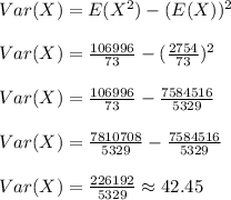 Var(X)=E(X^2)-(E(X))^2\\\\Var(X)=\frac{106996}{73}-(\frac{2754}{73})^2\\\\Var(X)=\frac{106996}{73}-\frac{7584516}{5329}\\\\Var(X)=\frac{7810708}{5329}-\frac{7584516}{5329}\\\\Var(X)=\frac{226192}{5329} \approx 42.45