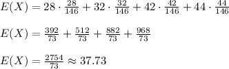 E(X)=28\cdot \frac{28}{146}+32\cdot \frac{32}{146} +42\cdot \frac{42}{146} +44 \cdot \frac{44}{146}\\\\E(X)=\frac{392}{73}+\frac{512}{73}+\frac{882}{73}+\frac{968}{73}\\\\E(X)=\frac{2754}{73} \approx 37.73