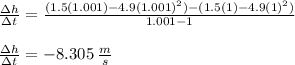 \frac{\Delta h}{\Delta t} = \frac{(1.5(1.001) - 4.9(1.001)^2)-(1.5(1) - 4.9(1)^2)}{1.001-1}\\\\\frac{\Delta h}{\Delta t} = -8.305 \:\frac{m}{s}
