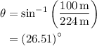 \begin{aligned}\theta&={\sin ^{-1}}\left( {\frac{{100\,{\text{m}}}}{{224\,{\text{m}}}}}\right) \\&={\left( {26.51} \right)^ \circ }\\ \end{aligned}