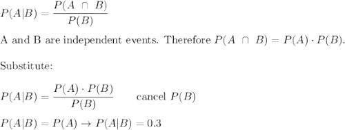P(A|B)=\dfrac{P(A\ \cap\ B)}{P(B)}\\\\\text{A and B are independent events. Therefore}\ P(A\ \cap\ B)=P(A)\cdot P(B).\\\\\text{Substitute:}\\\\P(A|B)=\dfrac{P(A)\cdot P(B)}{P(B)}\qquad\text{cancel}\ P(B)\\\\P(A|B)=P(A)\to P(A|B)=0.3