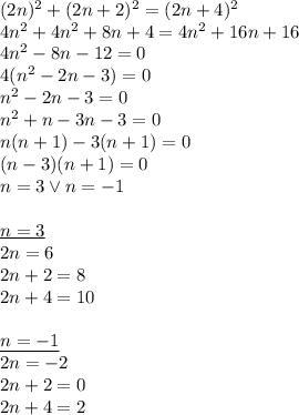 (2n)^2+(2n+2)^2=(2n+4)^2\\&#10;4n^2+4n^2+8n+4=4n^2+16n+16\\&#10;4n^2-8n-12=0\\&#10;4(n^2-2n-3)=0\\&#10;n^2-2n-3=0\\&#10;n^2+n-3n-3=0\\&#10;n(n+1)-3(n+1)=0\\&#10;(n-3)(n+1)=0\\&#10;n=3 \vee n=-1\\\\&#10;\underline{n=3}\\&#10;2n=6\\&#10;2n+2=8\\&#10;2n+4=10\\\\&#10;\underline{n=-1}\\&#10;2n=-2\\&#10;2n+2=0\\&#10;2n+4=2
