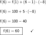 \mathsf{f(6)=f(1)+(6-1)\cdot (-8)}\\\\ \mathsf{f(6)=100+5\cdot (-8)}\\\\ \mathsf{f(6)=100-40}\\\\ \boxed{\begin{array}{l} \mathsf{f(6)=60} \end{array}}\qquad\checkmark