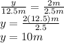 \frac{y}{12.5m}=\frac{2m}{2.5m}  \\y=\frac{2(12.5)m}{2.5}\\ y=10m