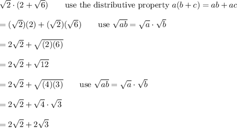 \sqrt2\cdot(2+\sqrt6)\qquad\text{use the distributive property}\ a(b+c)=ab+ac\\\\=(\sqrt2)(2)+(\sqrt2)(\sqrt6)\qquad\text{use}\ \sqrt{ab}=\sqrt{a}\cdot\sqrt{b}\\\\=2\sqrt2+\sqrt{(2)(6)}\\\\=2\sqrt2+\sqrt{12}\\\\=2\sqrt2+\sqrt{(4)(3)}\qquad\text{use}\ \sqrt{ab}=\sqrt{a}\cdot\sqrt{b}\\\\=2\sqrt2+\sqrt4\cdot\sqrt3\\\\=2\sqrt2+2\sqrt3