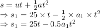 s=ut+\frac{1}{2}at^2\\\Rightarrow s_1=25\times t-\frac{1}{2}\times a_1\times t^2\\\Rightarrow s_1=25t-0.5a_1t^2