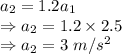 a_2=1.2a_1\\\Rightarrow a_2=1.2\times 2.5\\\Rightarrow a_2=3\ m/s^2