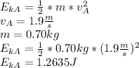 E_{kA}=\frac{1}{2}*m*v_{A} ^{2} \\ v_{A}=1.9 \frac{m}{s}\\ m=0.70kg\\E_{kA}=\frac{1}{2}*0.70kg*(1.9 \frac{m}{s})^{2} \\E_{kA}=1.2635 J