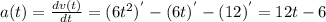 a(t) = \frac{dv(t)}{dt} = (6t^{2})^{'} - (6t)^{'} - (12)^{'} = 12t - 6