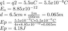 q1=q2=5.5uC=5.5x10^{-6}C\\ E_{o}=8.85x10^{-12}\\ d=6.5cm*\frac{1m}{100cm}=0.065m\\ Ep=\frac{5.5x10^{-6}C*5.5x10^{-6}C}{4\pi*8.85x10^{-12}*0.065m}\\ Ep=4.18 J