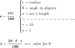 \bf s=\cfrac{r\theta \pi }{180}\quad &#10;\begin{cases}&#10;r=radius\\&#10;\theta=\textit{angle in degrees}\\&#10;s=\textit{arc's length}\\&#10;--------------\\&#10;r=10\\&#10;s=1&#10;\end{cases}&#10;\\\\\\&#10;1=\cfrac{10\cdot \theta\cdot \pi }{180}\impliedby \textit{solve for }\theta