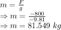 m=\frac{F}{g}\\\Rightarrow m=\frac{-800}{-9.81}\\\Rightarrow m=81.549\ kg