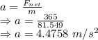 a=\frac{F_{net}}{m}\\\Rightarrow a=\frac{365}{81.549}\\\Rightarrow a=4.4758\ m/s^2