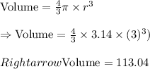 \text{Volume}=\frac{4}{3}\pi\times r^3\\\\\Rightarrow\text{Volume}=\frac{4}{3}\times3.14\times(3)^3)\\\\Rightarrow\text{Volume}=113.04