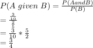P(A\ given\ B) = \frac{P(A and B)}{P(B)}\\= \frac{\frac{3}{10} }{\frac{2}{5} } \\=\frac{3}{10} *\frac{5}{2}\\=\frac{3}{4}