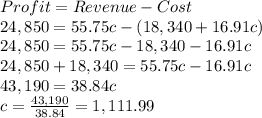 Profit=Revenue-Cost\\24,850=55.75c-(18,340+16.91c)\\24,850=55.75c-18,340-16.91c\\24,850+18,340=55.75c-16.91c\\43,190=38.84c\\c=\frac{43,190}{38.84}=1,111.99