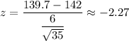 z=\dfrac{139.7-142}{\dfrac{6}{\sqrt{35}}}\approx-2.27