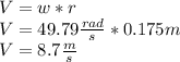 V=w*r\\V=49.79 \frac{rad}{s}*0.175m\\V=8.7 \frac{m}{s}