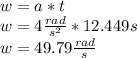 w=a*t\\w=4\frac{rad}{s^{2}}*12.449s\\ w=49.79 \frac{rad}{s}
