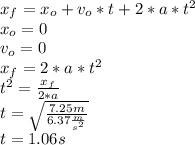 x_{f}=x_{o}+v_{o}*t+2*a*t^{2}\\x_{o}=0\\v_{o}=0\\x_{f}=2*a*t^{2}\\t^{2}=\frac{x_{f}}{2*a}\\t=\sqrt{\frac{7.25m}{6.37\frac{m}{s^{2} } } } \\t=1.06s