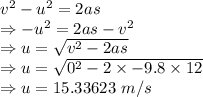 v^2-u^2=2as\\\Rightarrow -u^2=2as-v^2\\\Rightarrow u=\sqrt{v^2-2as}\\\Rightarrow u=\sqrt{0^2-2\times -9.8\times 12}\\\Rightarrow u=15.33623\ m/s