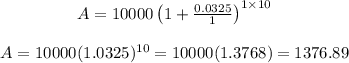 \begin{array}{c}{A=10000\left(1+\frac{0.0325}{1}\right)^{1 \times 10}} \\\\ {A=10000(1.0325)^{10}=10000(1.3768)=1376.89}\end{array}