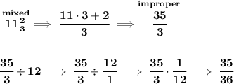 \bf \stackrel{mixed}{11\frac{2}{3}}\implies \cfrac{11\cdot 3+2}{3}\implies \stackrel{improper}{\cfrac{35}{3}} \\\\\\ \cfrac{35}{3}\div 12\implies \cfrac{35}{3}\div \cfrac{12}{1}\implies \cfrac{35}{3}\cdot \cfrac{1}{12}\implies \cfrac{35}{36}