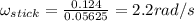\omega _{stick}=\frac{0.124}{0.05625}=2.2 rad/s