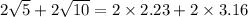 2\sqrt5+2\sqrt{10}=2\times 2.23+2\times 3.16