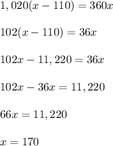 1,020(x-110)=360x\\ \\102(x-110)=36x\\ \\102x-11,220=36x\\ \\102x-36x=11,220\\ \\66x=11,220\\ \\x=170