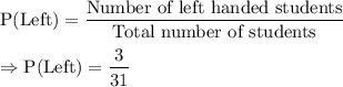 \text{P(Left)}=\dfrac{\text{Number of left handed students}}{\text{Total number of students}}\\\\\Rightarrow\text{P(Left)}=\dfrac{3}{31}