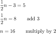 \dfrac{1}{2}n-3=5\\\\\dfrac{1}{2}n=8 \qquad\text{add 3}\\\\n=16 \qquad\text{multiply by 2}