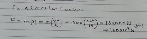 Acar of mass 1500 kg goes round a circular curve of radius 15 m at a speed of 40 m/s.. the magnitude