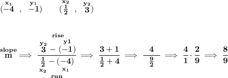 \bf (\stackrel{x_1}{-4}~,~\stackrel{y_1}{-1})\qquad (\stackrel{x_2}{\frac{1}{2}}~,~\stackrel{y_2}{3}) \\\\\\ \stackrel{slope}{m}\implies \cfrac{\stackrel{rise} {\stackrel{y_2}{3}-\stackrel{y1}{(-1)}}}{\underset{run} {\underset{x_2}{\frac{1}{2}}-\underset{x_1}{(-4)}}}\implies \cfrac{3+1}{\frac{1}{2}+4}\implies \cfrac{4}{~~\frac{9}{2}~~}\implies \cfrac{4}{1}\cdot \cfrac{2}{9}\implies \cfrac{8}{9}