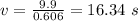 v =\frac{9.9}{0.606} = 16.34\ s