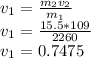 v_1=\frac{m_2 v_2}{m_1}\\v_1=\frac{15.5*109}{2260}\\v_1= 0.7475